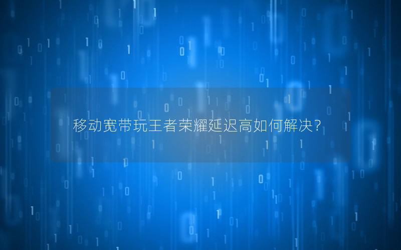 移动宽带玩王者荣耀延迟高如何解决？