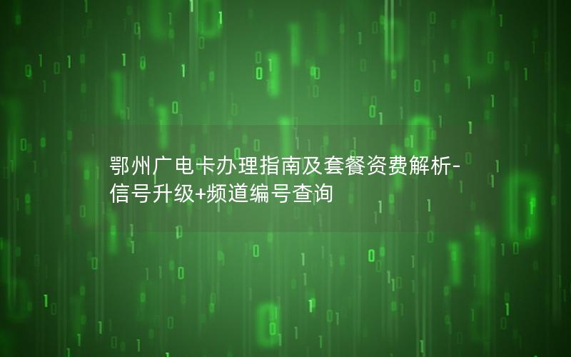 鄂州广电卡办理指南及套餐资费解析-信号升级+频道编号查询