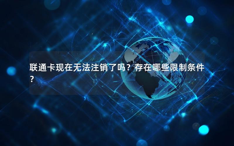 联通卡现在无法注销了吗？存在哪些限制条件？