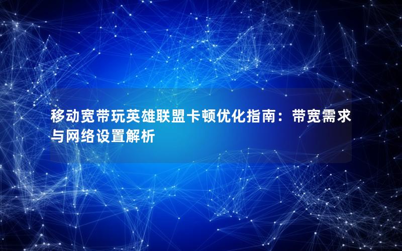移动宽带玩英雄联盟卡顿优化指南：带宽需求与网络设置解析