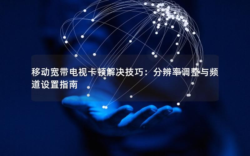 移动宽带电视卡顿解决技巧：分辨率调整与频道设置指南