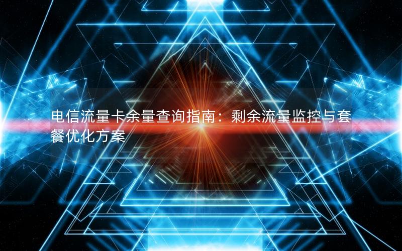电信流量卡余量查询指南：剩余流量监控与套餐优化方案