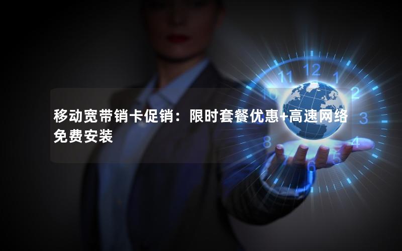 移动宽带销卡促销：限时套餐优惠+高速网络免费安装