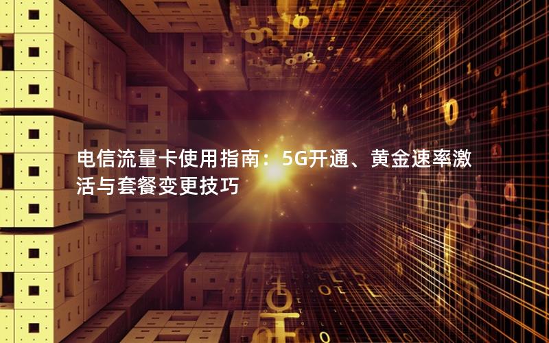 电信流量卡使用指南：5G开通、黄金速率激活与套餐变更技巧