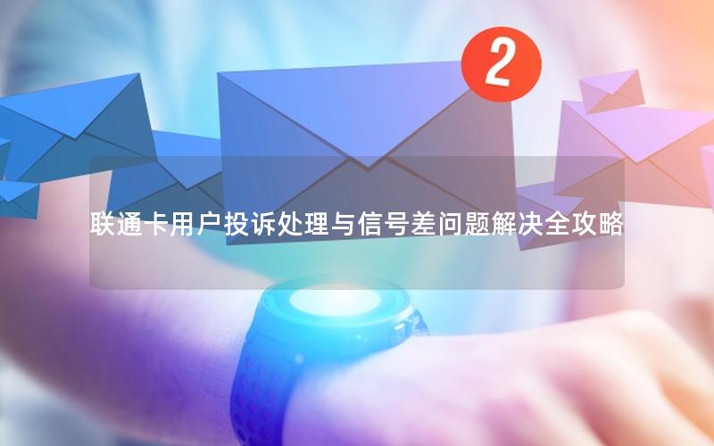 联通卡用户投诉处理与信号差问题解决全攻略