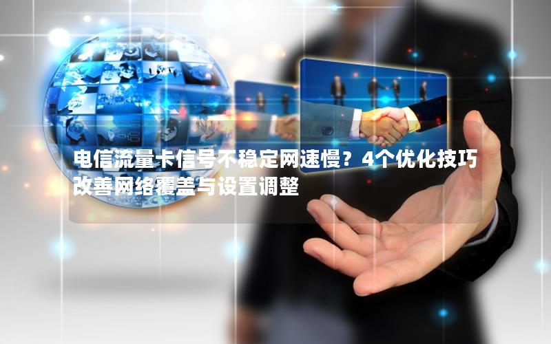 电信流量卡信号不稳定网速慢？4个优化技巧改善网络覆盖与设置调整