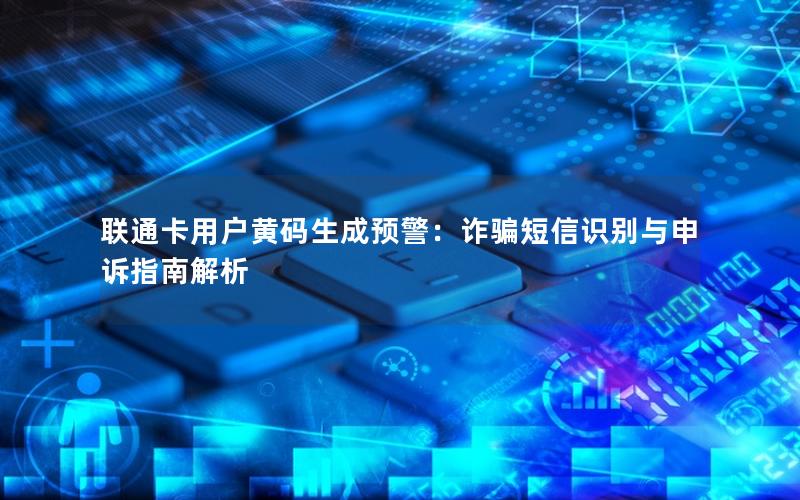联通卡用户黄码生成预警：诈骗短信识别与申诉指南解析