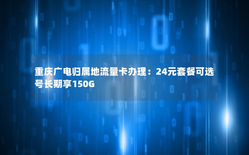 重庆广电归属地流量卡办理：24元套餐可选号长期享150G