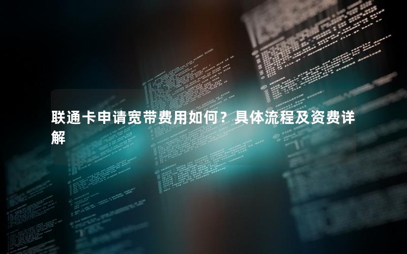 联通卡申请宽带费用如何？具体流程及资费详解