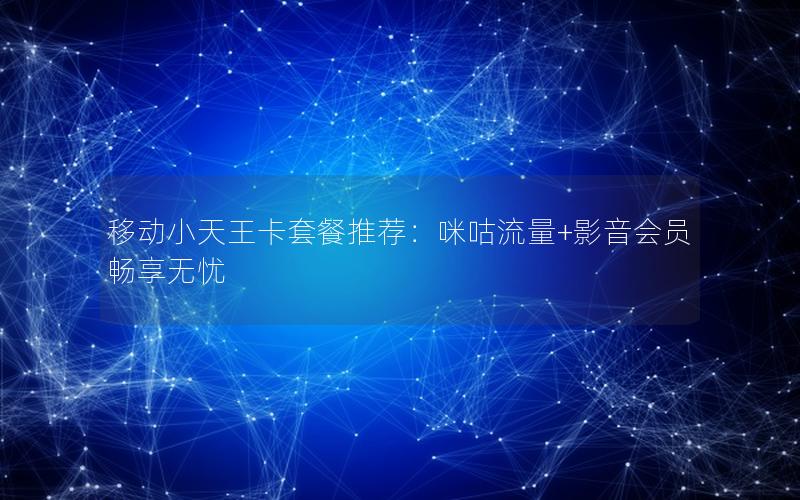 移动小天王卡套餐推荐：咪咕流量+影音会员畅享无忧