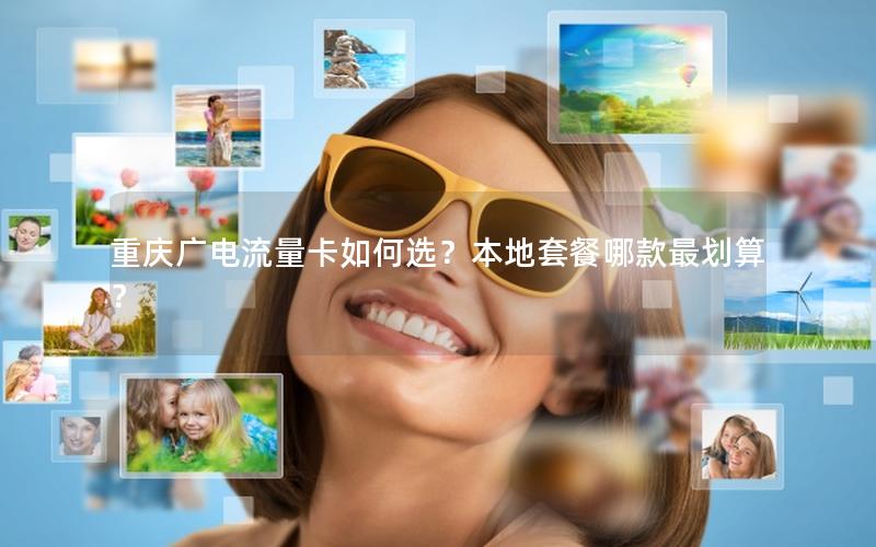 重庆广电流量卡如何选？本地套餐哪款最划算？