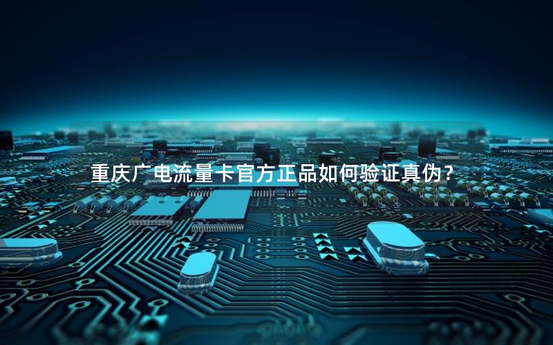 重庆广电流量卡官方正品如何验证真伪？