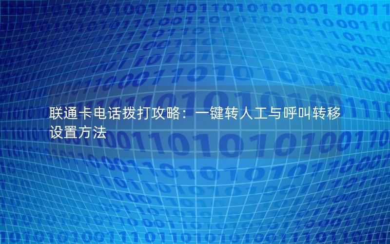 联通卡电话拨打攻略：一键转人工与呼叫转移设置方法