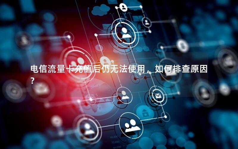电信流量卡充值后仍无法使用，如何排查原因？