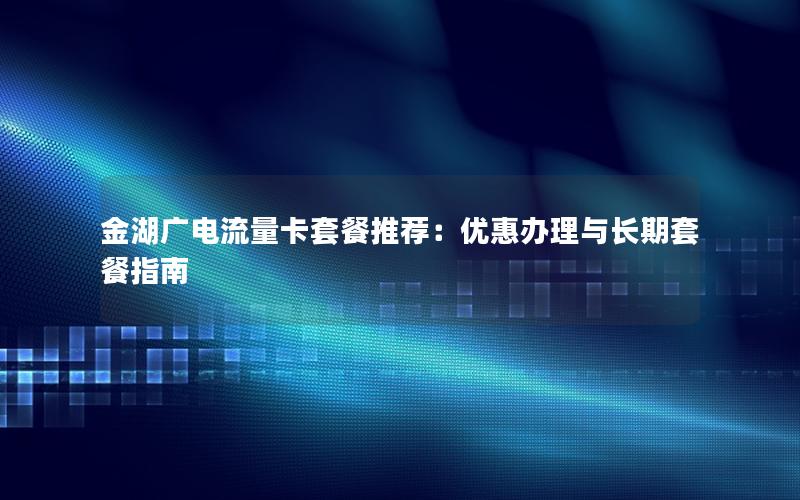 金湖广电流量卡套餐推荐：优惠办理与长期套餐指南