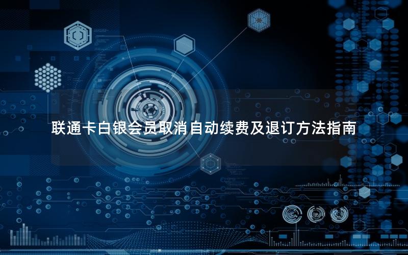联通卡白银会员取消自动续费及退订方法指南