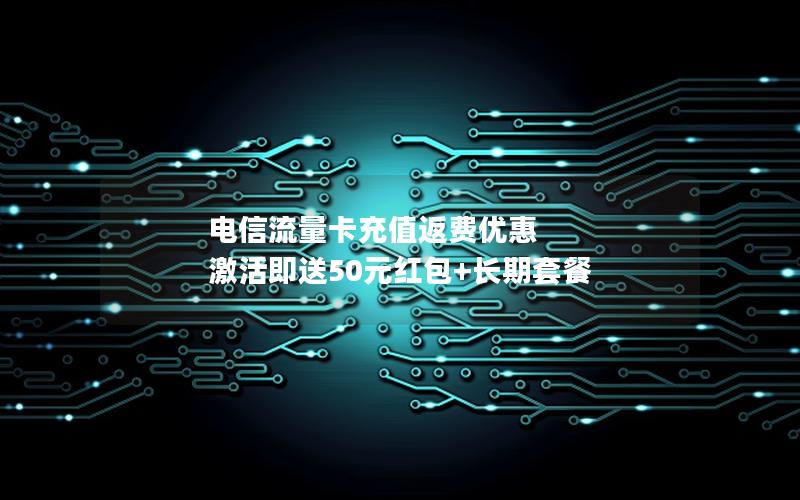 电信流量卡充值返费优惠 激活即送50元红包+长期套餐