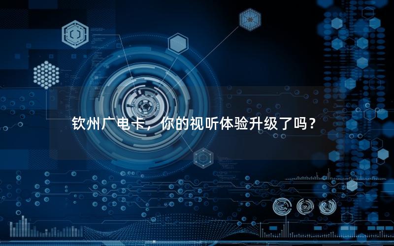 钦州广电卡，你的视听体验升级了吗？