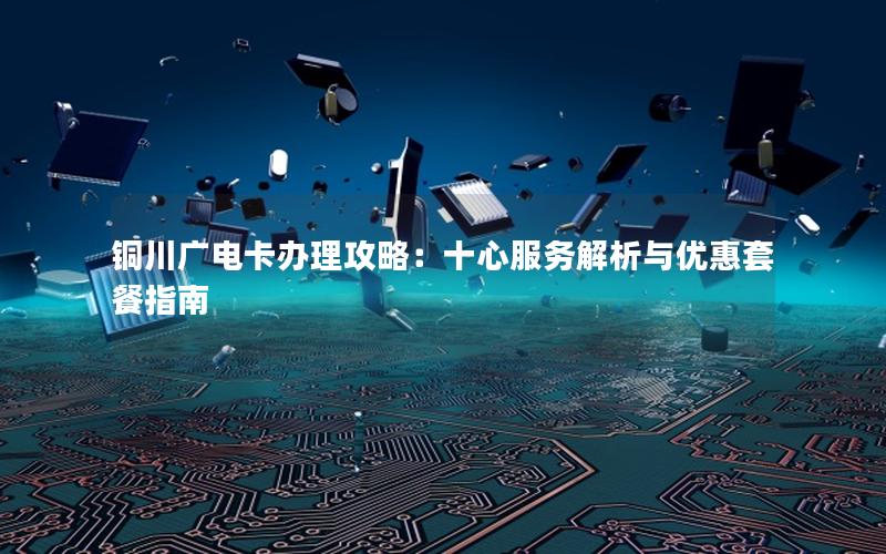 铜川广电卡办理攻略：十心服务解析与优惠套餐指南