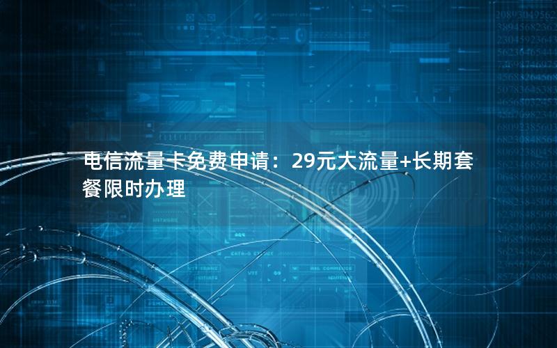 电信流量卡免费申请：29元大流量+长期套餐限时办理