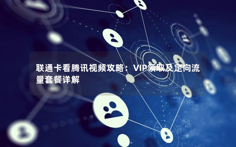 联通卡看腾讯视频攻略：VIP领取及定向流量套餐详解