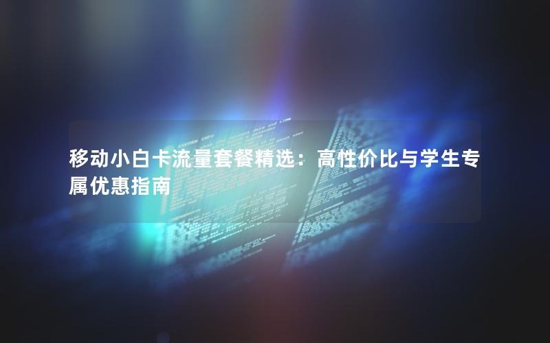 移动小白卡流量套餐精选：高性价比与学生专属优惠指南