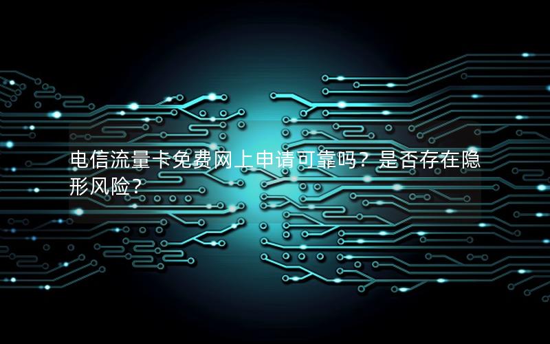 电信流量卡免费网上申请可靠吗？是否存在隐形风险？