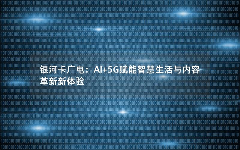 银河卡广电：AI+5G赋能智慧生活与内容革新新体验
