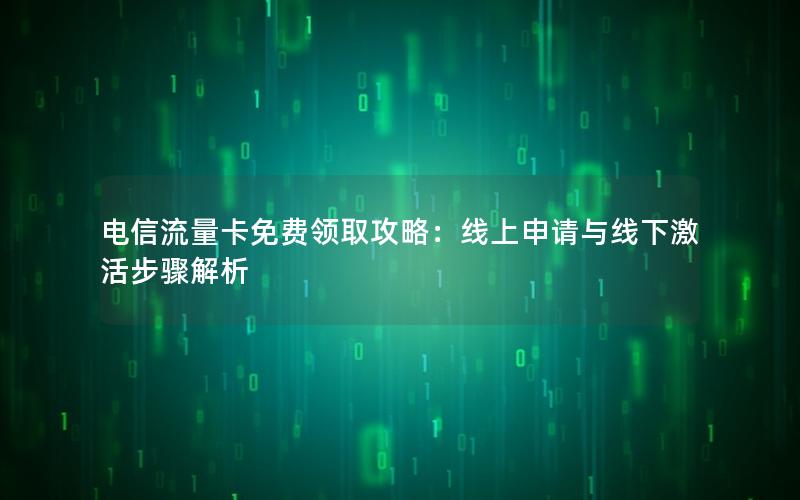 电信流量卡免费领取攻略：线上申请与线下激活步骤解析
