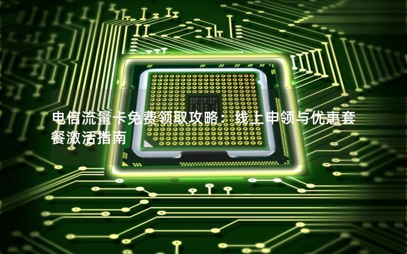 电信流量卡免费领取攻略：线上申领与优惠套餐激活指南