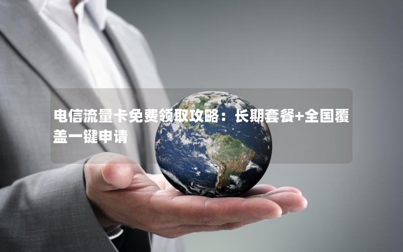 电信流量卡免费领取攻略：长期套餐+全国覆盖一键申请
