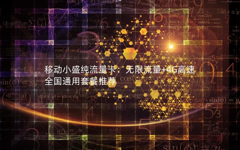 移动小盛纯流量卡：无限流量+4G高速 全国通用套餐推荐