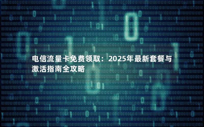 电信流量卡免费领取：2025年最新套餐与激活指南全攻略