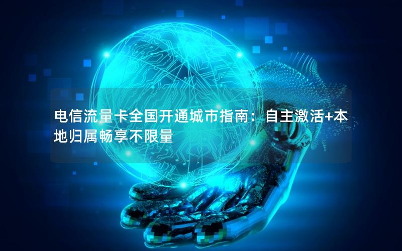电信流量卡全国开通城市指南：自主激活+本地归属畅享不限量