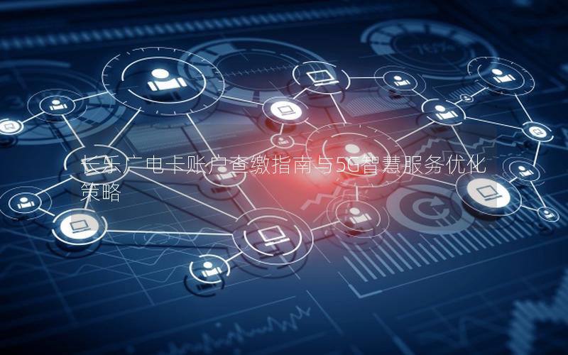 长乐广电卡账户查缴指南与5G智慧服务优化策略