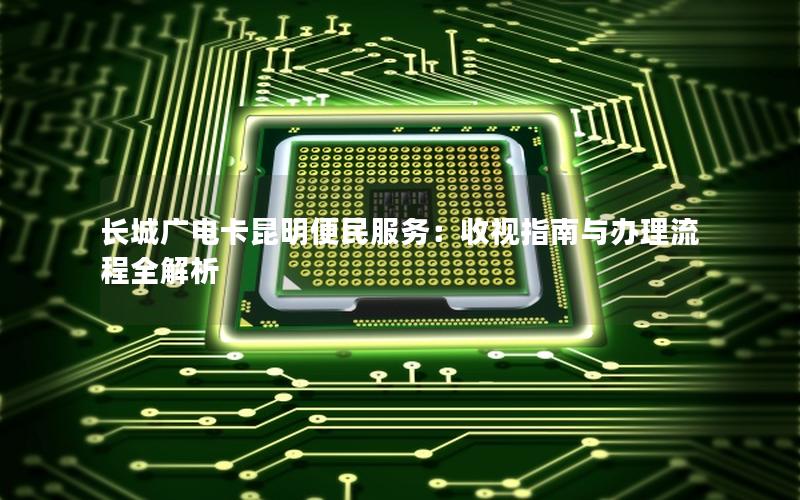 长城广电卡昆明便民服务：收视指南与办理流程全解析