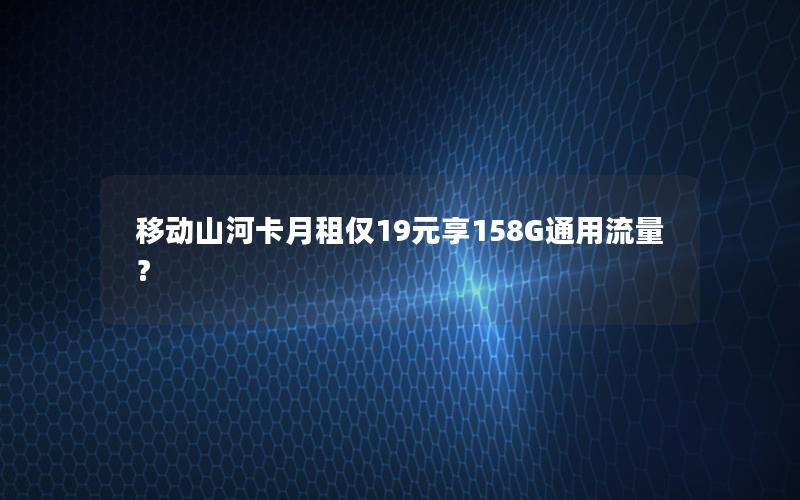 移动山河卡月租仅19元享158G通用流量？