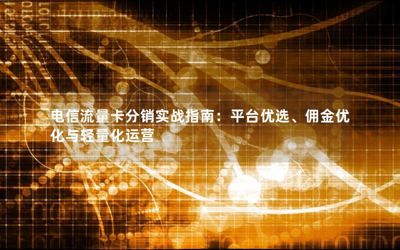 电信流量卡分销实战指南：平台优选、佣金优化与轻量化运营