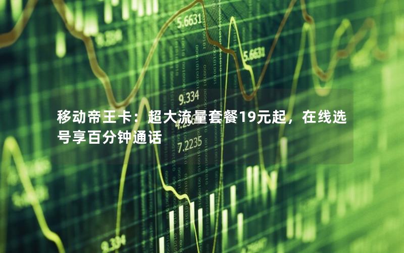 移动帝王卡：超大流量套餐19元起，在线选号享百分钟通话