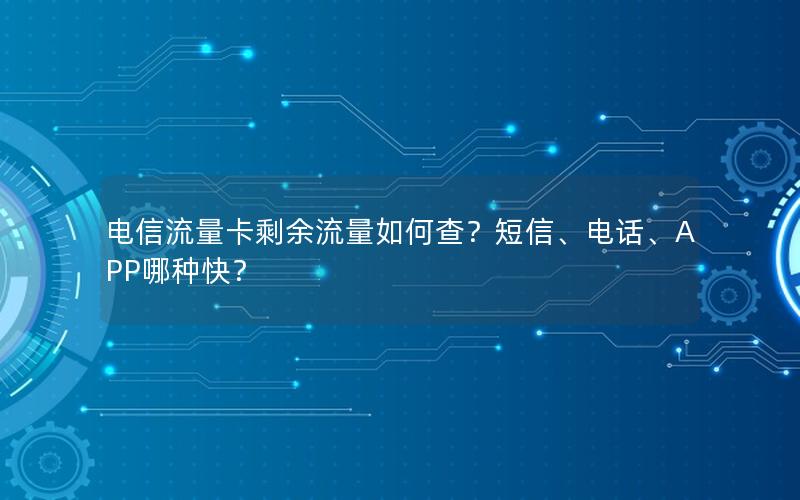 电信流量卡剩余流量如何查？短信、电话、APP哪种快？