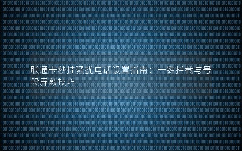 联通卡秒挂骚扰电话设置指南：一键拦截与号段屏蔽技巧