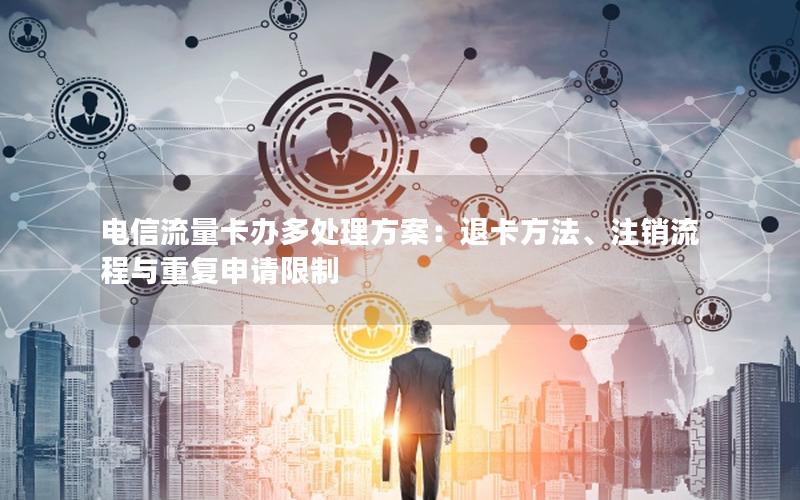 电信流量卡办多处理方案：退卡方法、注销流程与重复申请限制