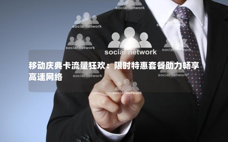 移动庆典卡流量狂欢：限时特惠套餐助力畅享高速网络