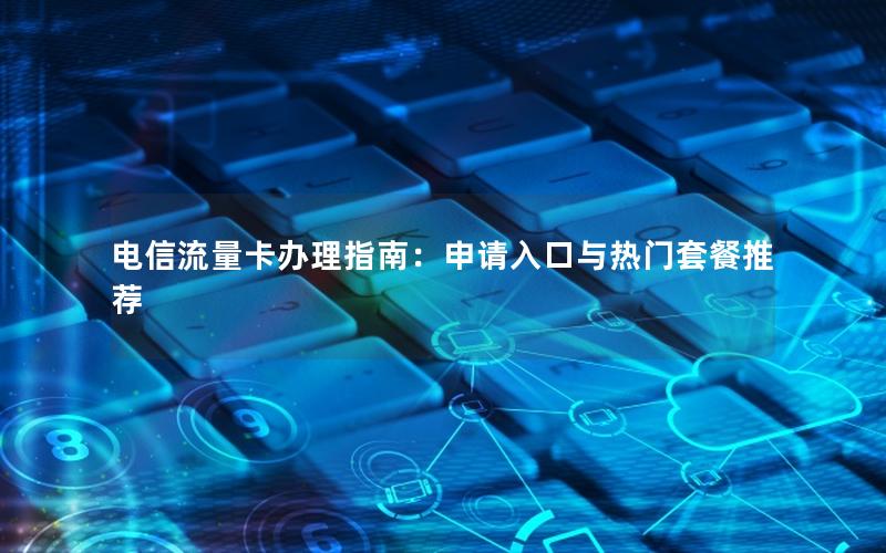 电信流量卡办理指南：申请入口与热门套餐推荐