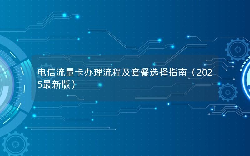 电信流量卡办理流程及套餐选择指南（2025最新版）