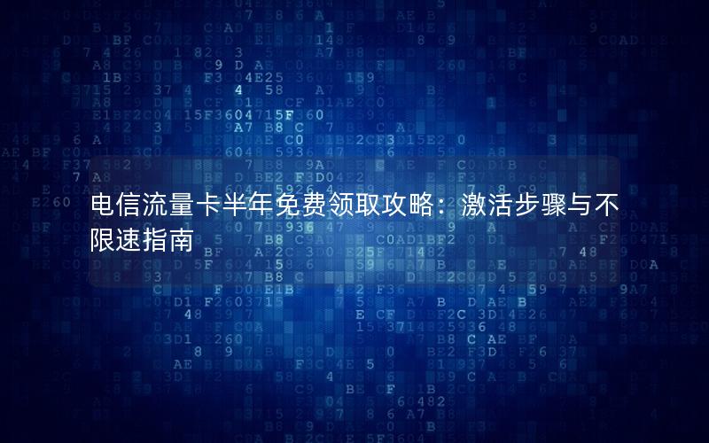 电信流量卡半年免费领取攻略：激活步骤与不限速指南