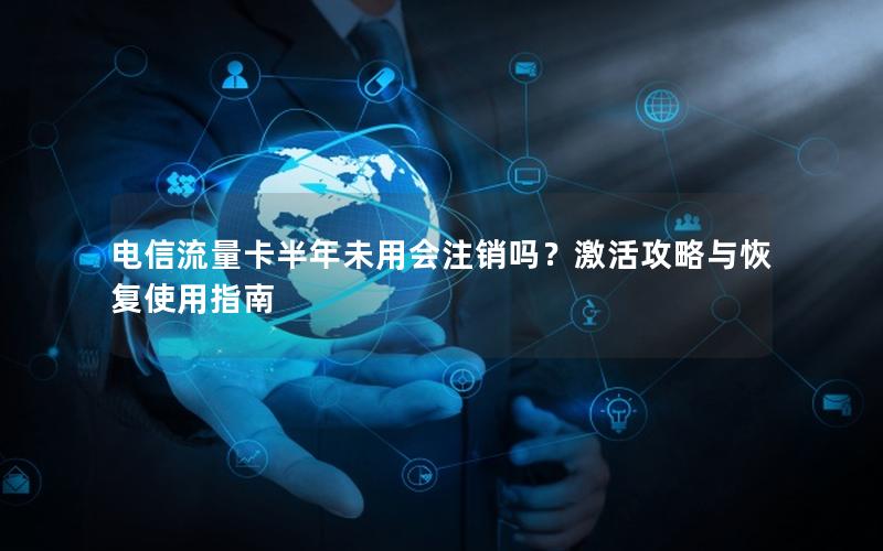 电信流量卡半年未用会注销吗？激活攻略与恢复使用指南