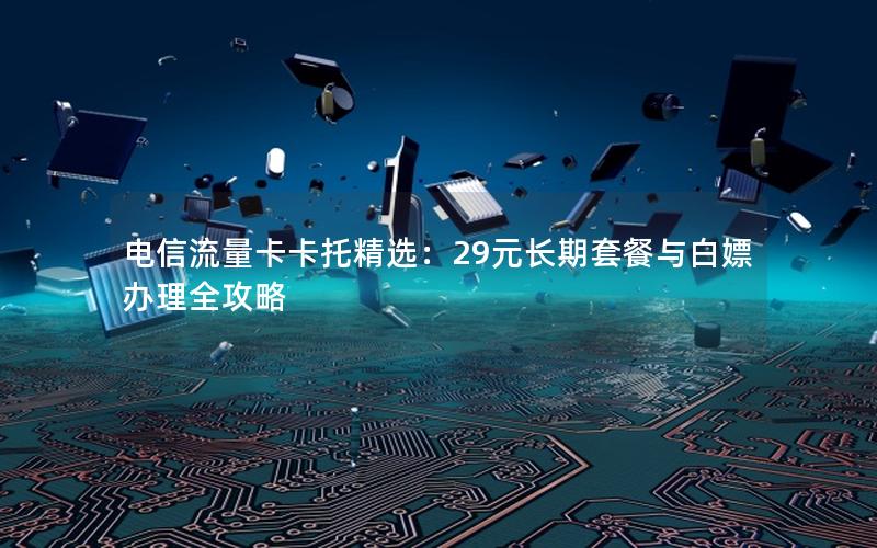 电信流量卡卡托精选：29元长期套餐与白嫖办理全攻略