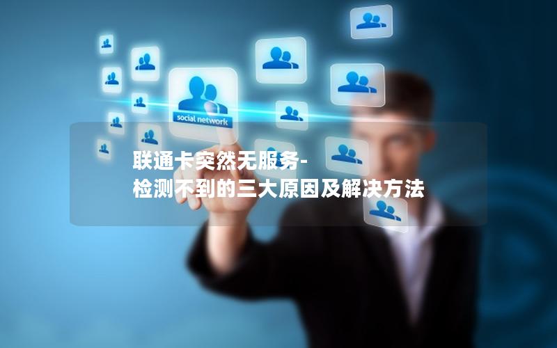 联通卡突然无服务-检测不到的三大原因及解决方法