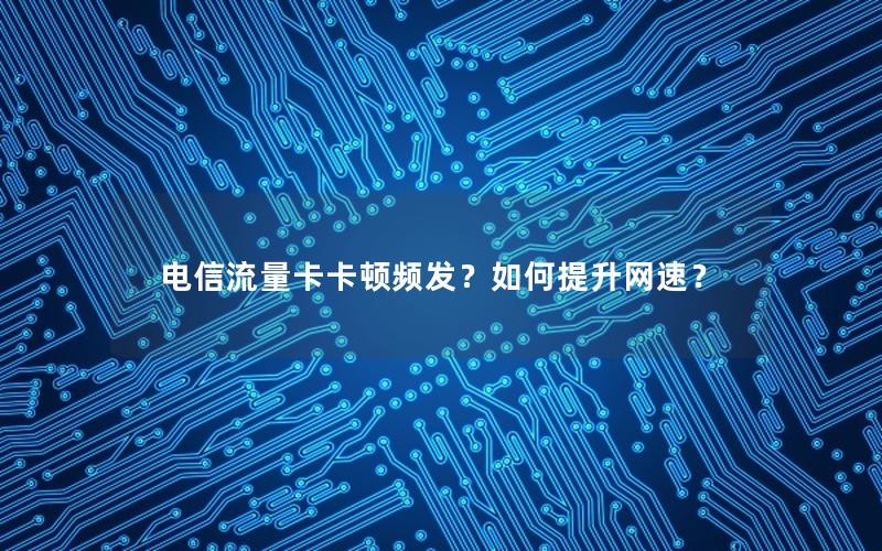 电信流量卡卡顿频发？如何提升网速？